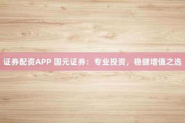 证券配资APP 国元证券：专业投资，稳健增值之选