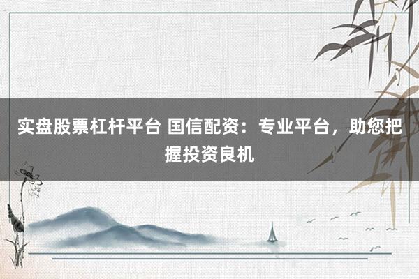 实盘股票杠杆平台 国信配资：专业平台，助您把握投资良机