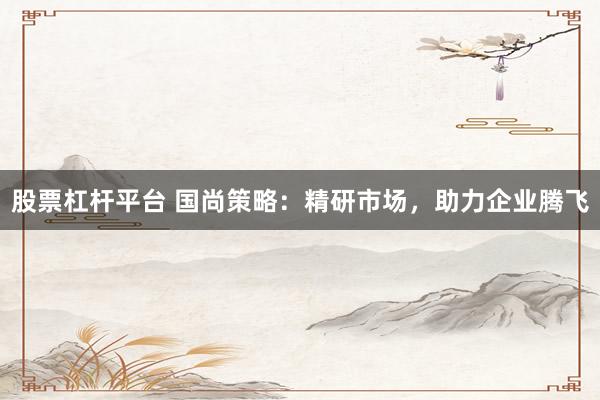 股票杠杆平台 国尚策略：精研市场，助力企业腾飞
