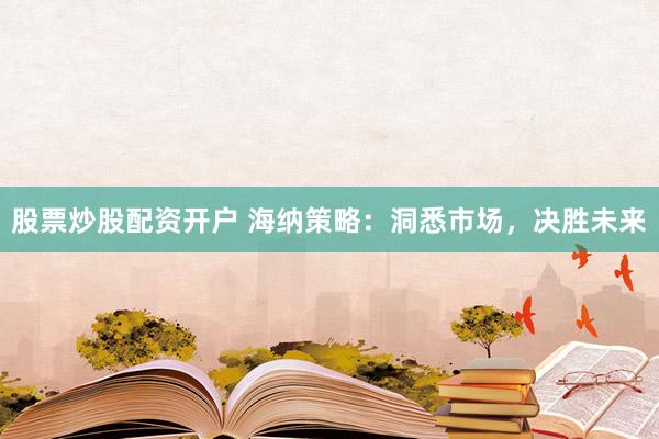 股票炒股配资开户 海纳策略：洞悉市场，决胜未来