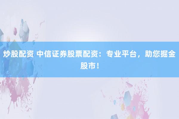 炒股配资 中信证券股票配资：专业平台，助您掘金股市！