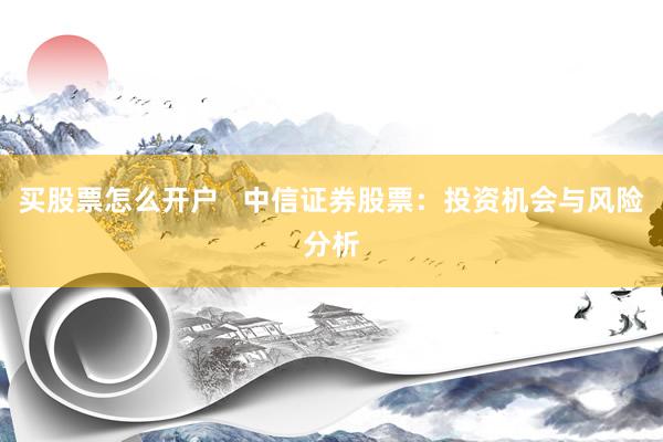买股票怎么开户   中信证券股票：投资机会与风险分析
