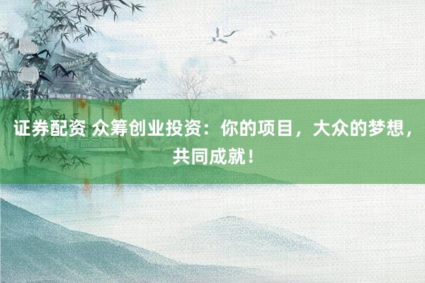 证券配资 众筹创业投资：你的项目，大众的梦想，共同成就！