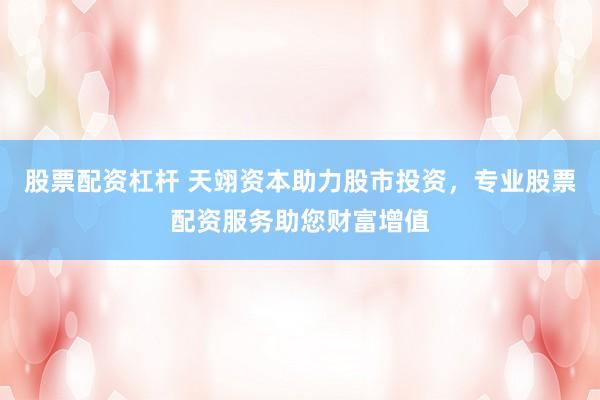 股票配资杠杆 天翊资本助力股市投资，专业股票配资服务助您财富增值