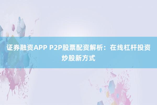 证券融资APP P2P股票配资解析：在线杠杆投资炒股新方式