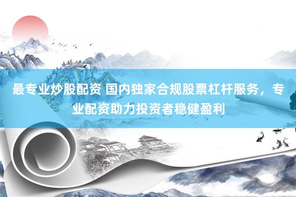 最专业炒股配资 国内独家合规股票杠杆服务，专业配资助力投资者稳健盈利