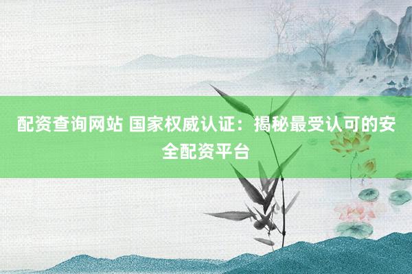 配资查询网站 国家权威认证：揭秘最受认可的安全配资平台
