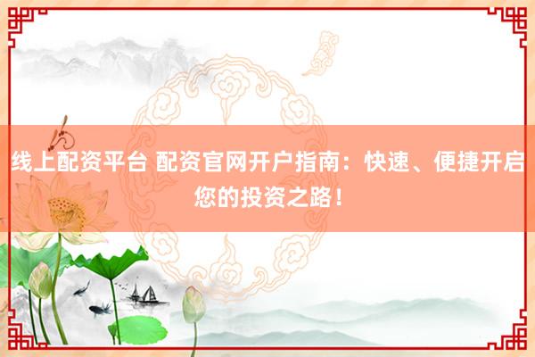 线上配资平台 配资官网开户指南：快速、便捷开启您的投资之路！