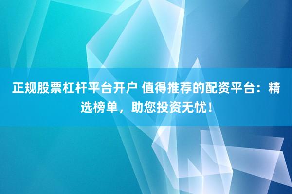 正规股票杠杆平台开户 值得推荐的配资平台：精选榜单，助您投资无忧！