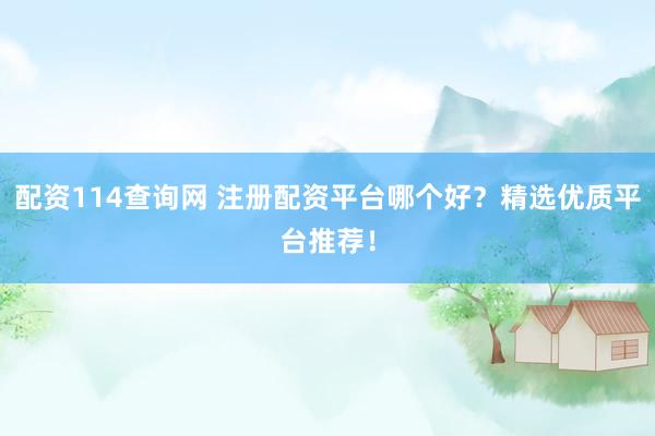 配资114查询网 注册配资平台哪个好？精选优质平台推荐！