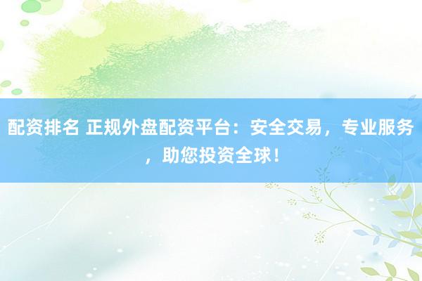 配资排名 正规外盘配资平台：安全交易，专业服务，助您投资全球！