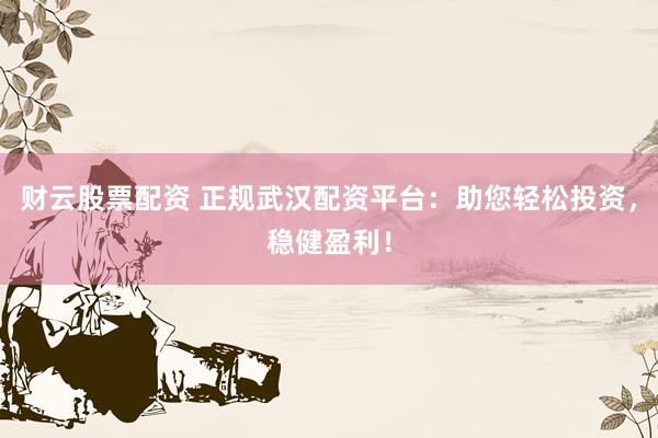 财云股票配资 正规武汉配资平台：助您轻松投资，稳健盈利！