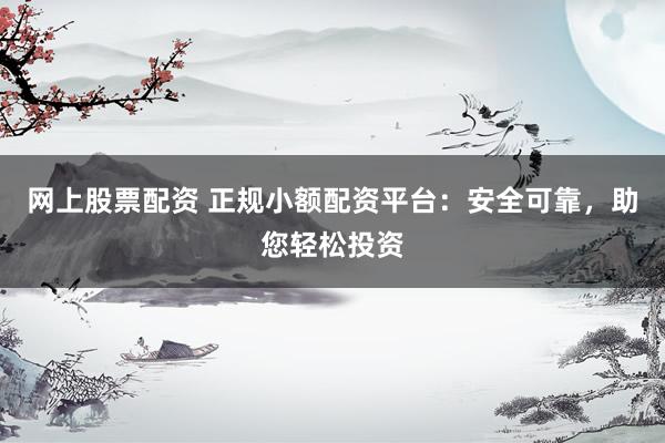 网上股票配资 正规小额配资平台：安全可靠，助您轻松投资