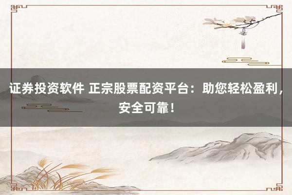 证券投资软件 正宗股票配资平台：助您轻松盈利，安全可靠！