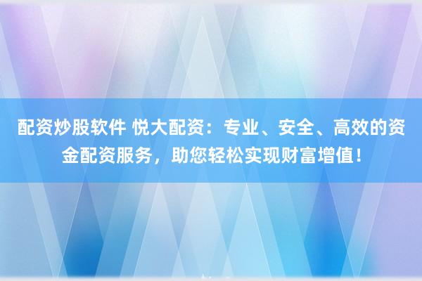 配资炒股软件 悦大配资：专业、安全、高效的资金配资服务，助您轻松实现财富增值！