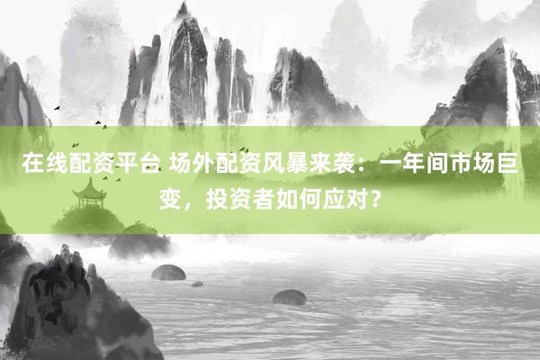 在线配资平台 场外配资风暴来袭：一年间市场巨变，投资者如何应对？