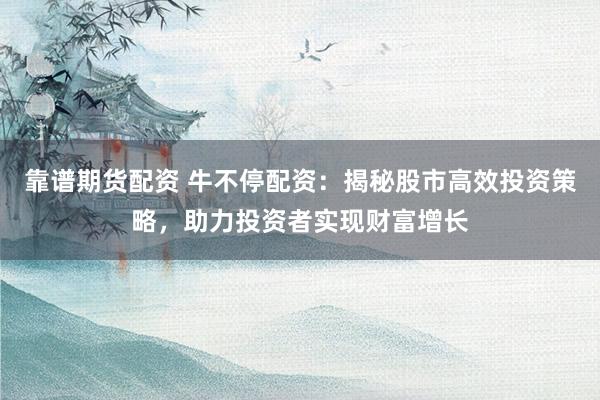 靠谱期货配资 牛不停配资：揭秘股市高效投资策略，助力投资者实现财富增长
