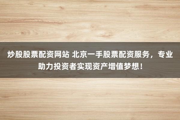 炒股股票配资网站 北京一手股票配资服务，专业助力投资者实现资产增值梦想！
