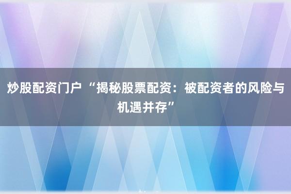 炒股配资门户 “揭秘股票配资：被配资者的风险与机遇并存”