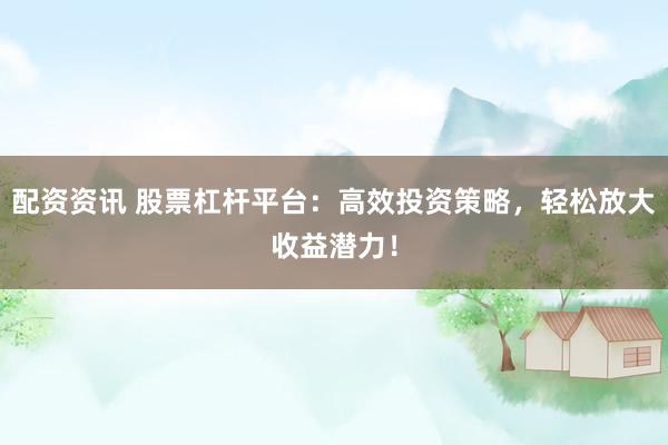 配资资讯 股票杠杆平台：高效投资策略，轻松放大收益潜力！