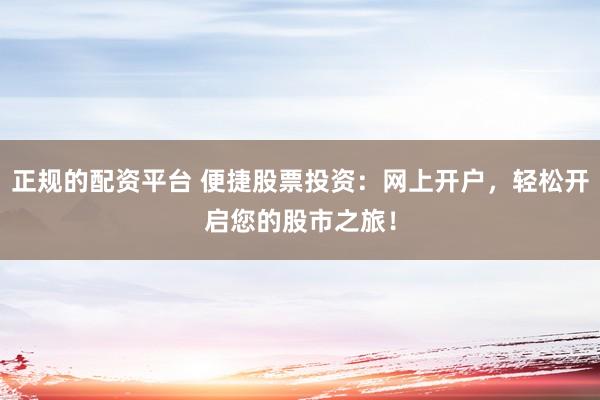 正规的配资平台 便捷股票投资：网上开户，轻松开启您的股市之旅！