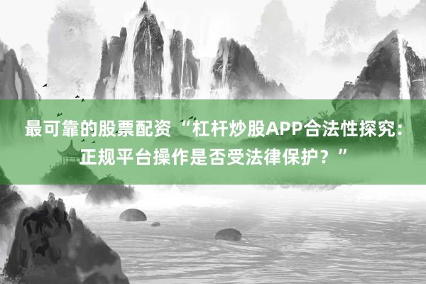 最可靠的股票配资 “杠杆炒股APP合法性探究：正规平台操作是否受法律保护？”