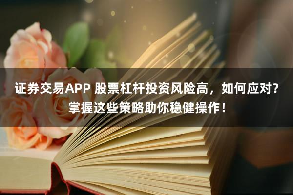 证券交易APP 股票杠杆投资风险高，如何应对？掌握这些策略助你稳健操作！