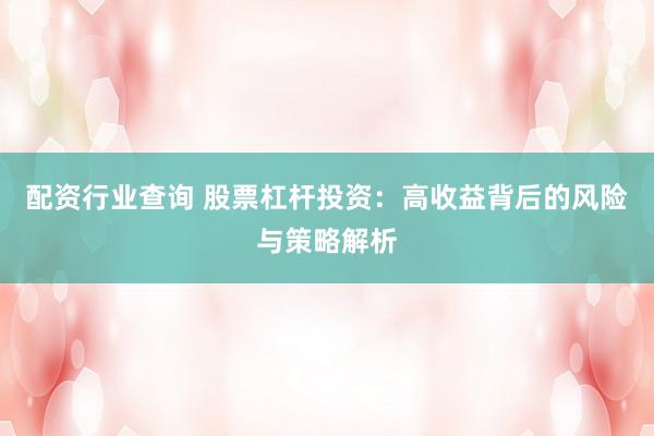 配资行业查询 股票杠杆投资：高收益背后的风险与策略解析