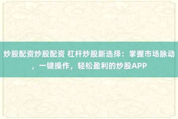 炒股配资炒股配资 杠杆炒股新选择：掌握市场脉动，一键操作，轻松盈利的炒股APP