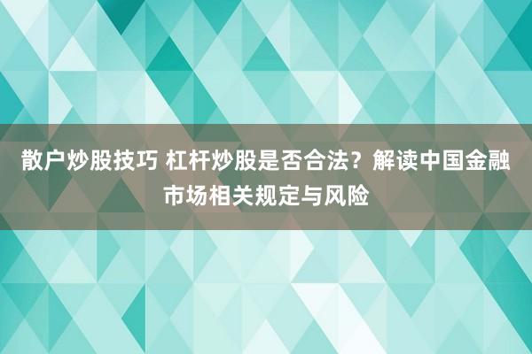 散户炒股技巧 杠杆炒股是否合法？解读中国金融市场相关规定与风险