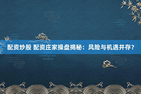 配资炒股 配资庄家操盘揭秘：风险与机遇并存？