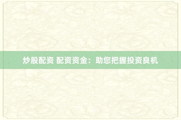 炒股配资 配资资金：助您把握投资良机
