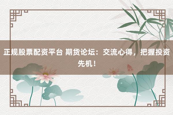 正规股票配资平台 期货论坛：交流心得，把握投资先机！