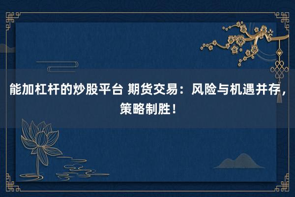 能加杠杆的炒股平台 期货交易：风险与机遇并存，策略制胜！