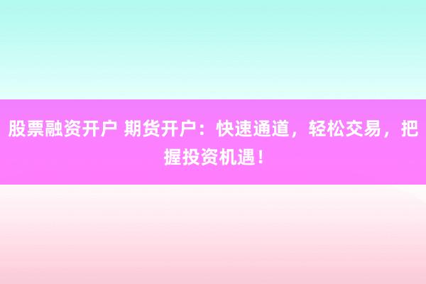 股票融资开户 期货开户：快速通道，轻松交易，把握投资机遇！