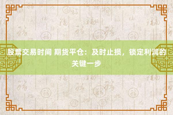 股票交易时间 期货平仓：及时止损，锁定利润的关键一步