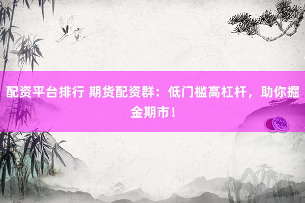 配资平台排行 期货配资群：低门槛高杠杆，助你掘金期市！