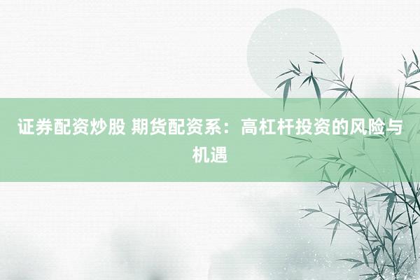 证券配资炒股 期货配资系：高杠杆投资的风险与机遇