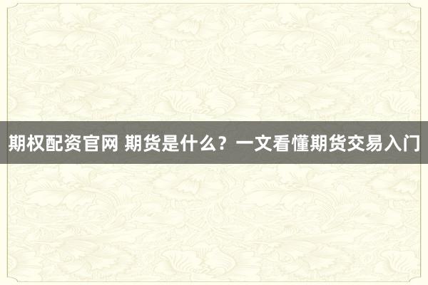 期权配资官网 期货是什么？一文看懂期货交易入门