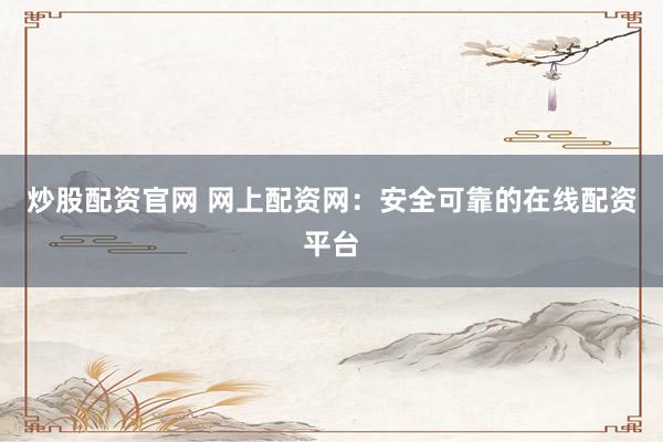 炒股配资官网 网上配资网：安全可靠的在线配资平台
