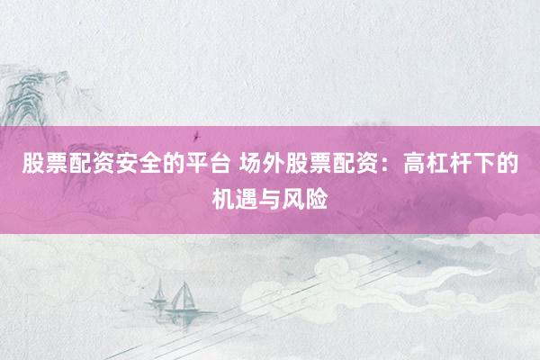 股票配资安全的平台 场外股票配资：高杠杆下的机遇与风险