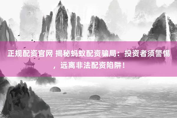 正规配资官网 揭秘蚂蚁配资骗局：投资者须警惕，远离非法配资陷阱！