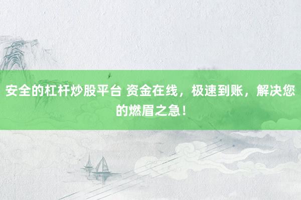 安全的杠杆炒股平台 资金在线，极速到账，解决您的燃眉之急！