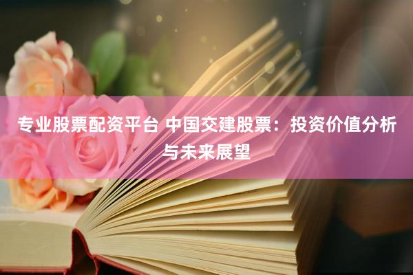 专业股票配资平台 中国交建股票：投资价值分析与未来展望