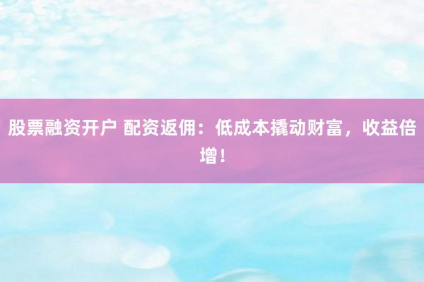 股票融资开户 配资返佣：低成本撬动财富，收益倍增！