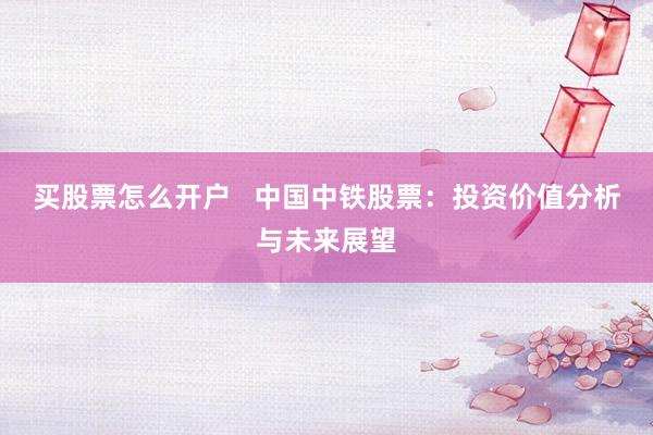 买股票怎么开户   中国中铁股票：投资价值分析与未来展望