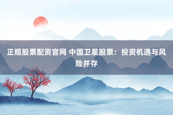 正规股票配资官网 中国卫星股票：投资机遇与风险并存