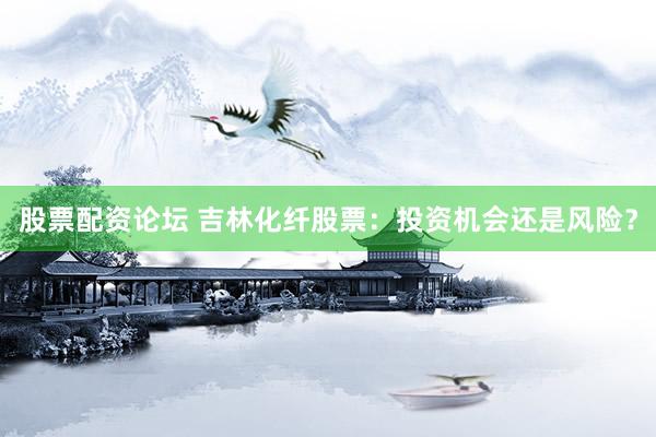 股票配资论坛 吉林化纤股票：投资机会还是风险？