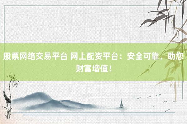 股票网络交易平台 网上配资平台：安全可靠，助您财富增值！