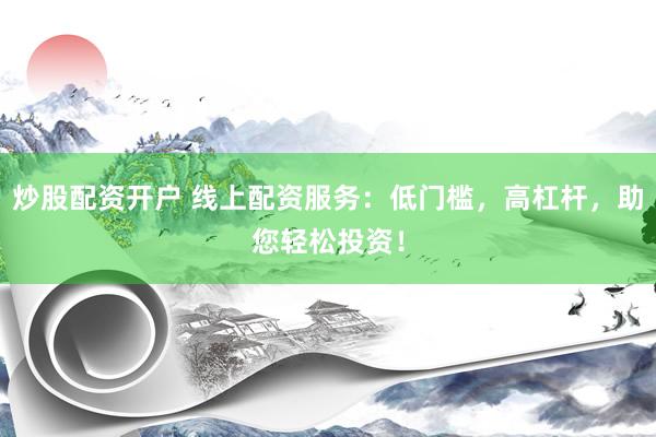 炒股配资开户 线上配资服务：低门槛，高杠杆，助您轻松投资！